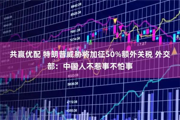 共赢优配 特朗普威胁将加征50%额外关税 外交部：中国人不惹事不怕事