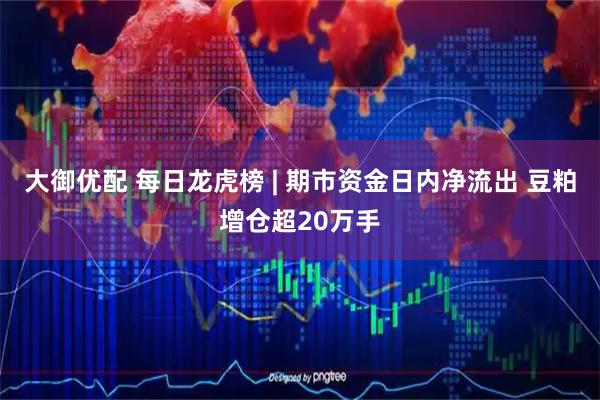 大御优配 每日龙虎榜 | 期市资金日内净流出 豆粕增仓超20万手