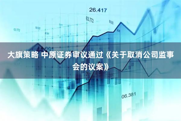 大旗策略 中原证券审议通过《关于取消公司监事会的议案》