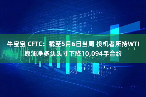 牛宝宝 CFTC：截至5月6日当周 投机者所持WTI原油净多头头寸下降10,094手合约