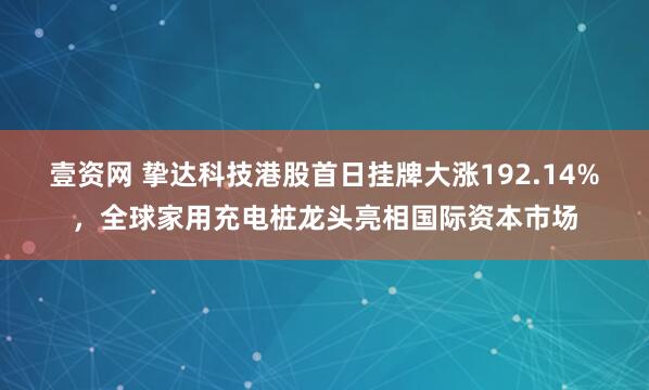 壹资网 挚达科技港股首日挂牌大涨192.14%，全球家用充电桩龙头亮相国际资本市场