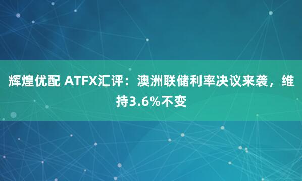 辉煌优配 ATFX汇评：澳洲联储利率决议来袭，维持3.6%不变
