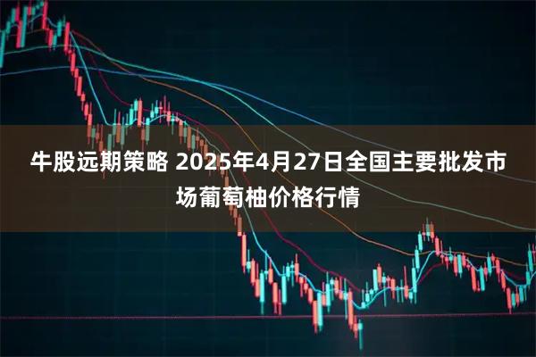 牛股远期策略 2025年4月27日全国主要批发市场葡萄柚价格行情