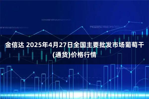 金信达 2025年4月27日全国主要批发市场葡萄干(通货)价格行情