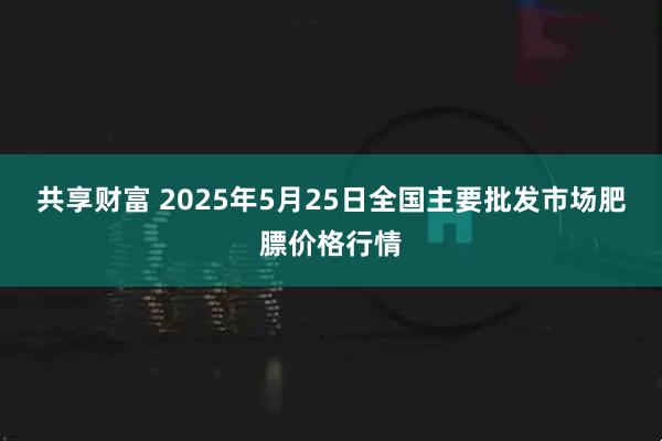共享财富 2025年5月25日全国主要批发市场肥膘价格行情