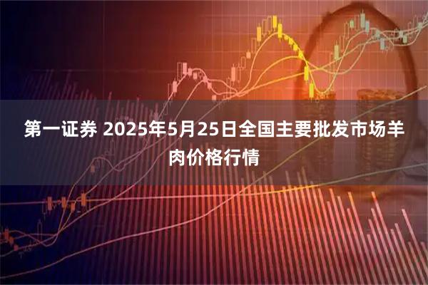 第一证券 2025年5月25日全国主要批发市场羊肉价格行情