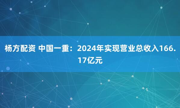 杨方配资 中国一重：2024年实现营业总收入166.17亿元