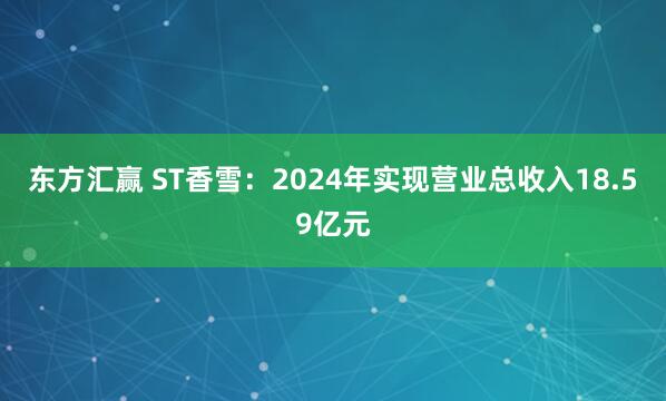 东方汇赢 ST香雪：2024年实现营业总收入18.59亿元