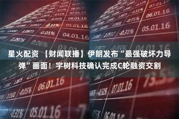 星火配资 【财闻联播】伊朗发布“最强破坏力导弹”画面！宇树科技确认完成C轮融资交割