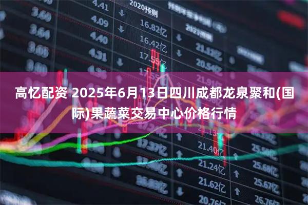 高忆配资 2025年6月13日四川成都龙泉聚和(国际)果蔬菜交易中心价格行情