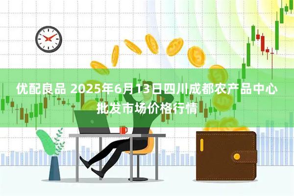 优配良品 2025年6月13日四川成都农产品中心批发市场价格行情