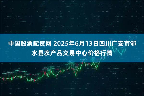 中国股票配资网 2025年6月13日四川广安市邻水县农产品交易中心价格行情