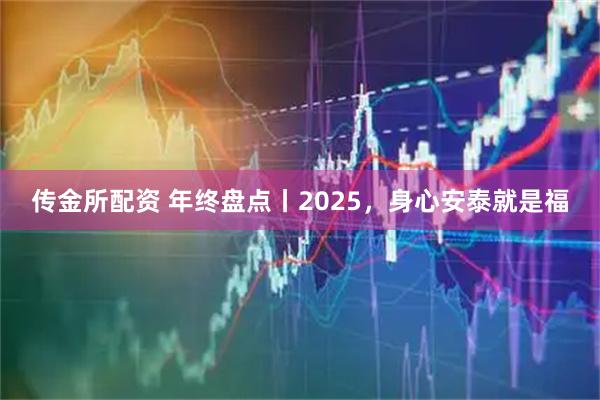 传金所配资 年终盘点丨2025，身心安泰就是福