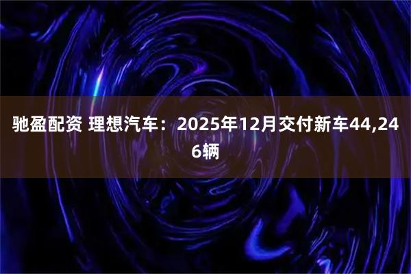 驰盈配资 理想汽车：2025年12月交付新车44,246辆