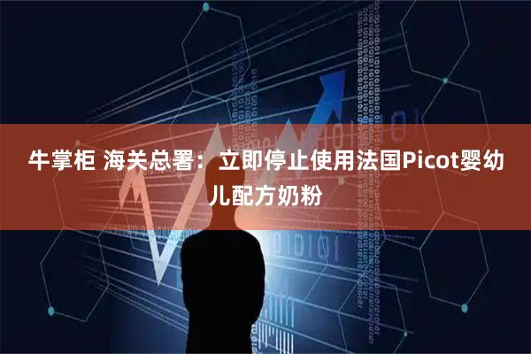 牛掌柜 海关总署：立即停止使用法国Picot婴幼儿配方奶粉