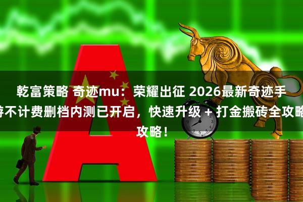 乾富策略 奇迹mu：荣耀出征 2026最新奇迹手游不计费删档内测已开启，快速升级 + 打金搬砖全攻略！