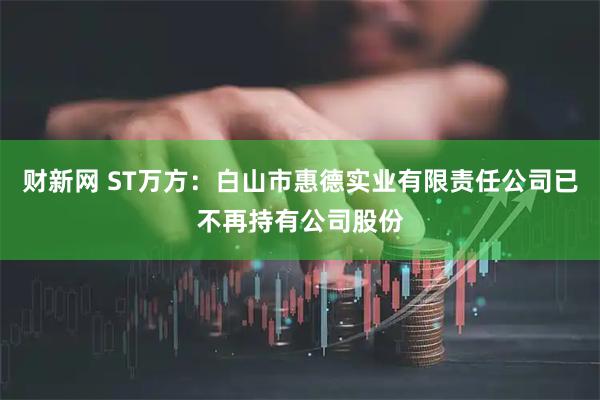财新网 ST万方：白山市惠德实业有限责任公司已不再持有公司股份