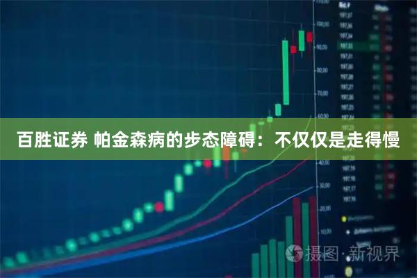 百胜证券 帕金森病的步态障碍：不仅仅是走得慢