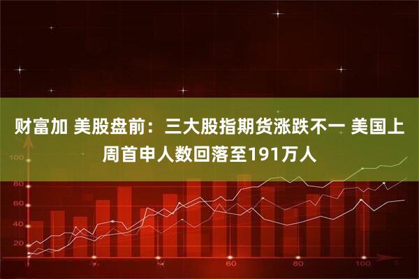 财富加 美股盘前：三大股指期货涨跌不一 美国上周首申人数回落至191万人