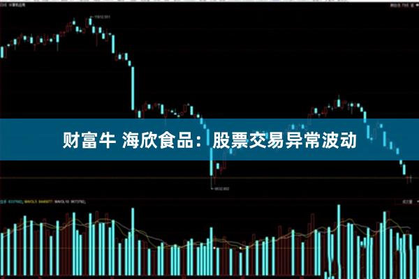 财富牛 海欣食品：股票交易异常波动