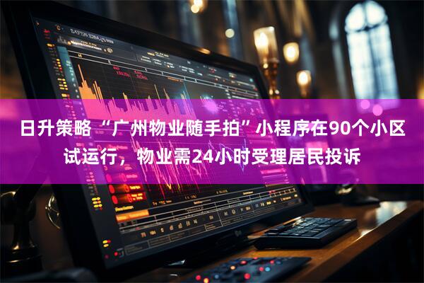 日升策略 “广州物业随手拍”小程序在90个小区试运行,物业需24小时受理居民投诉